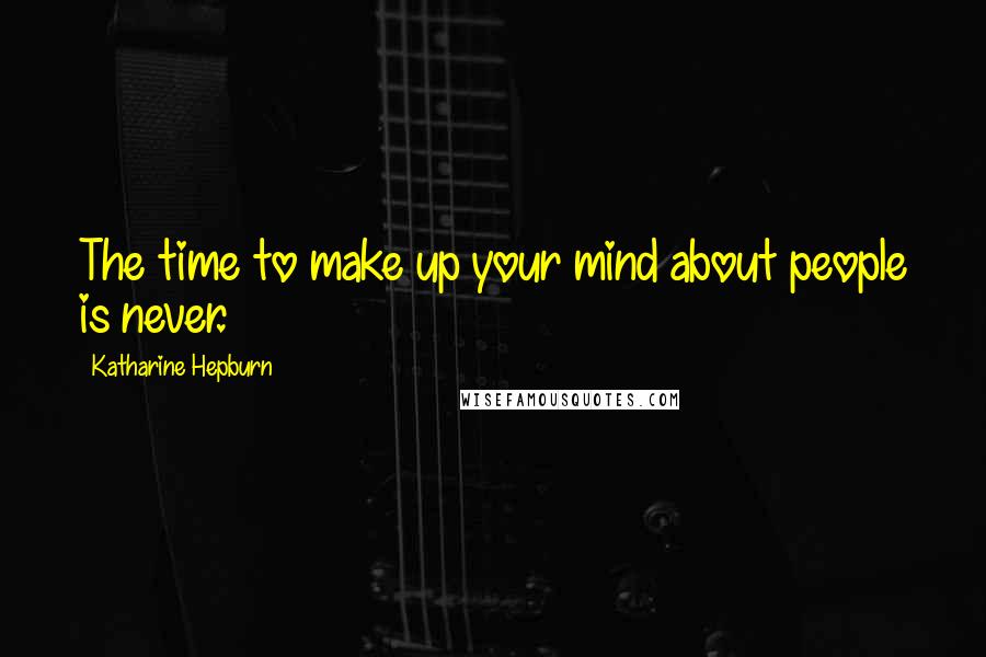 Katharine Hepburn Quotes: The time to make up your mind about people is never.