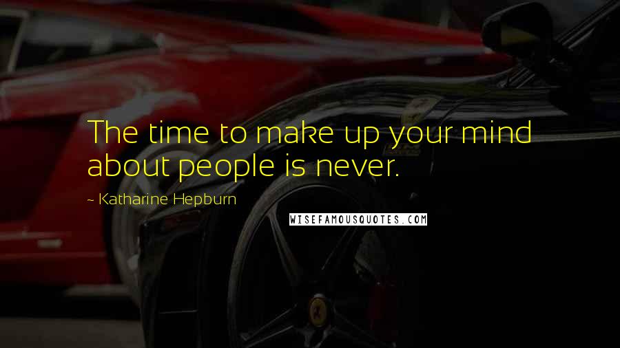Katharine Hepburn Quotes: The time to make up your mind about people is never.