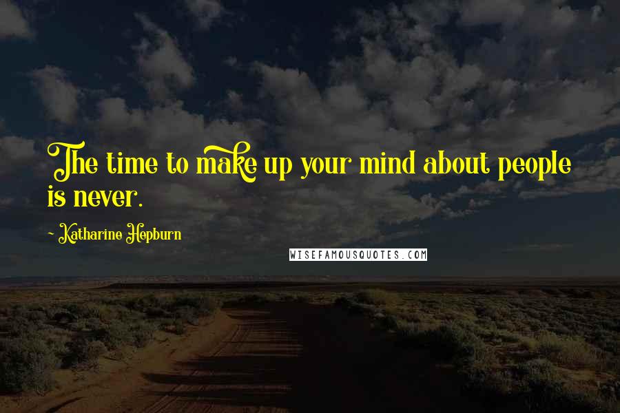 Katharine Hepburn Quotes: The time to make up your mind about people is never.