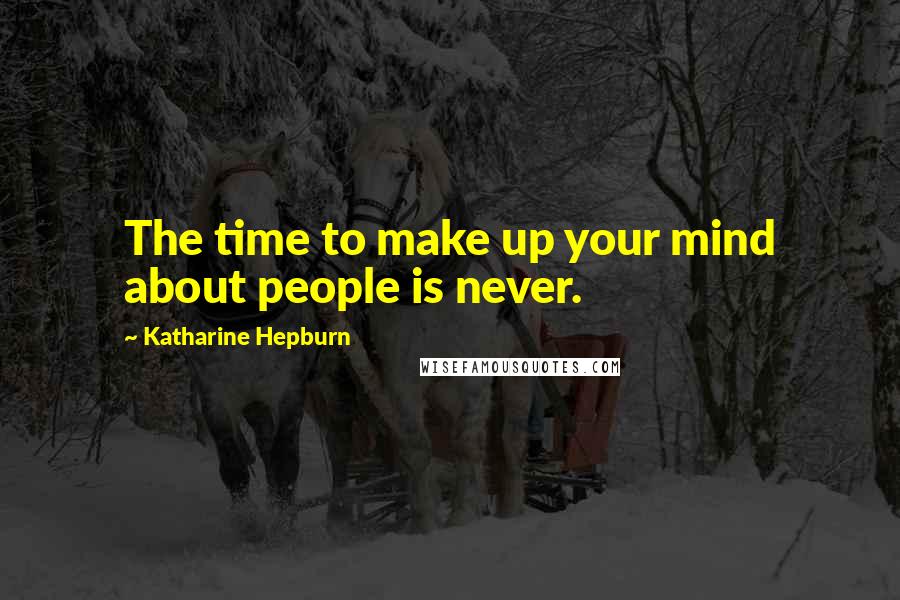 Katharine Hepburn Quotes: The time to make up your mind about people is never.