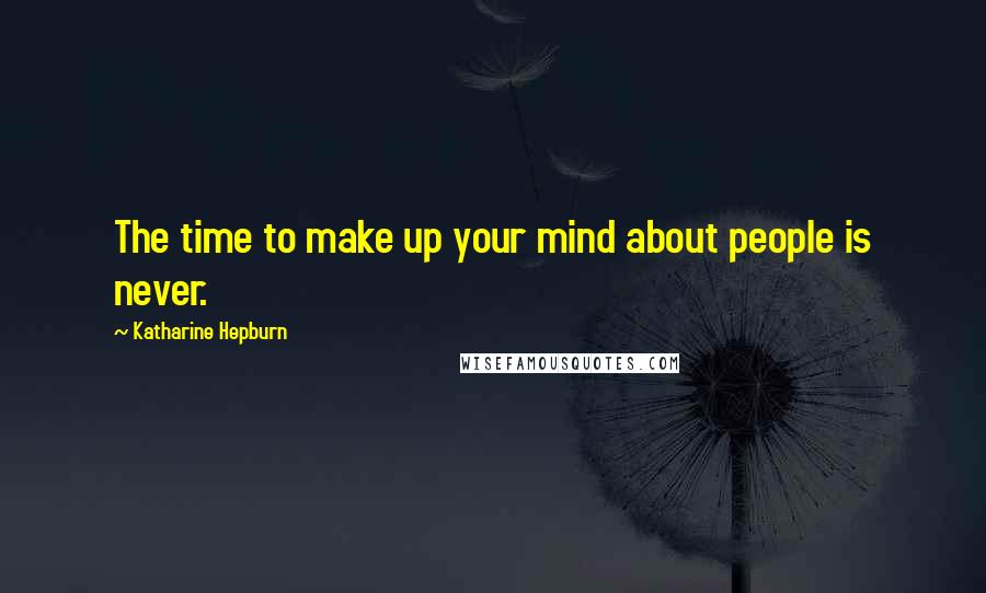 Katharine Hepburn Quotes: The time to make up your mind about people is never.