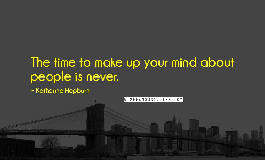 Katharine Hepburn Quotes: The time to make up your mind about people is never.