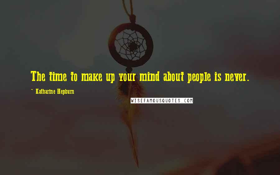 Katharine Hepburn Quotes: The time to make up your mind about people is never.