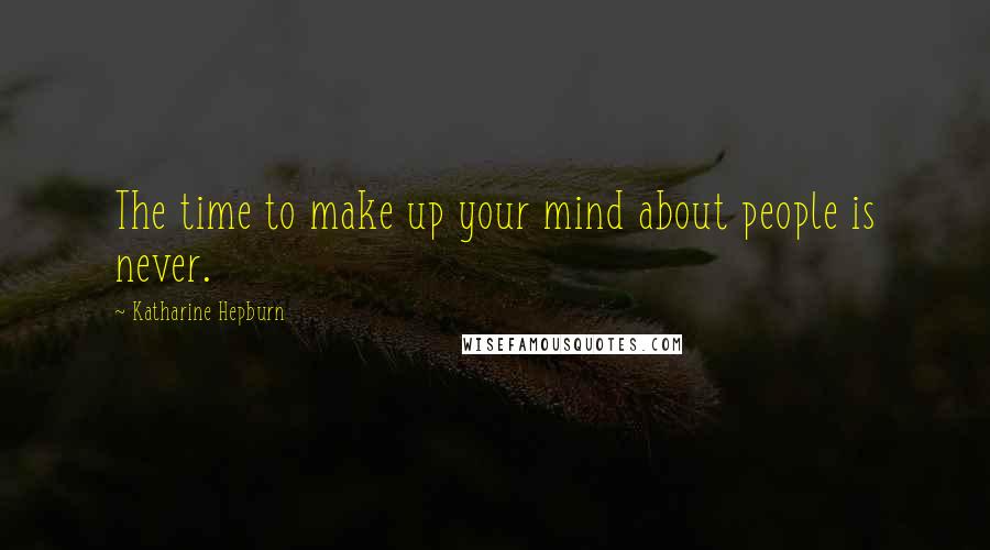 Katharine Hepburn Quotes: The time to make up your mind about people is never.
