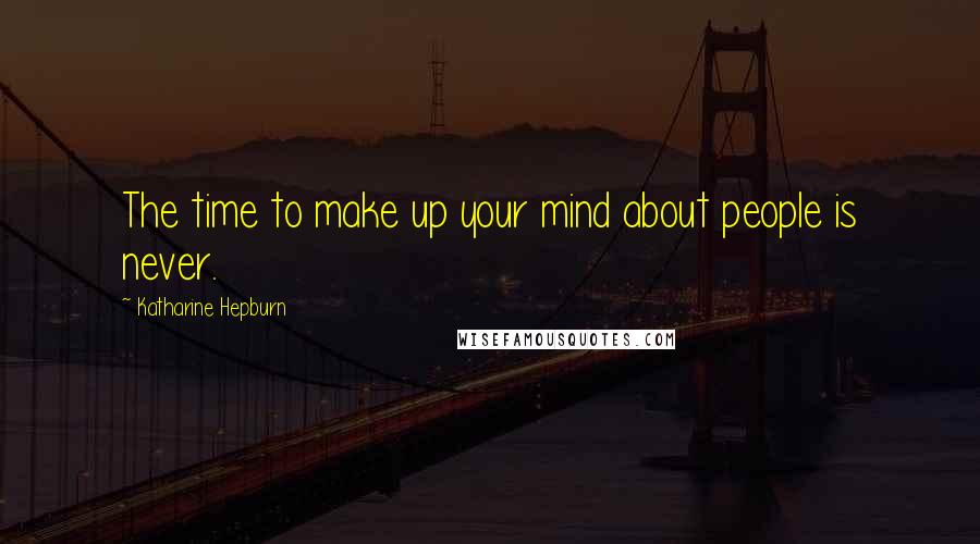 Katharine Hepburn Quotes: The time to make up your mind about people is never.