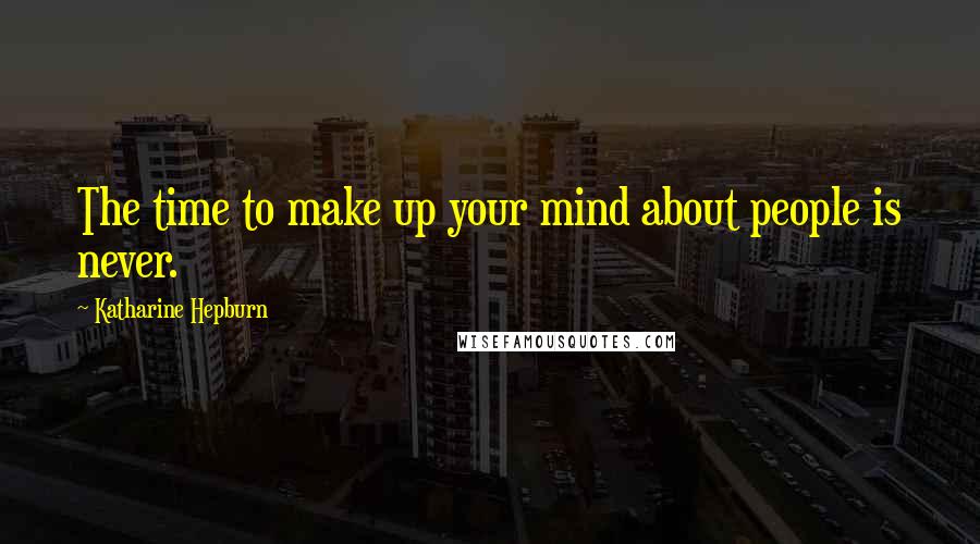 Katharine Hepburn Quotes: The time to make up your mind about people is never.