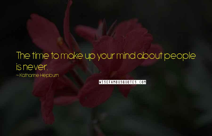 Katharine Hepburn Quotes: The time to make up your mind about people is never.