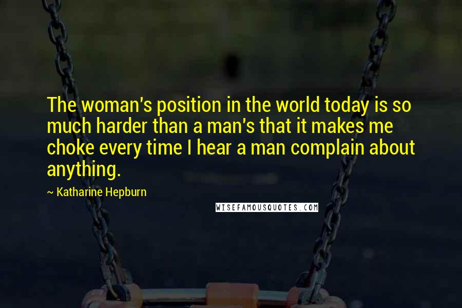 Katharine Hepburn Quotes: The woman's position in the world today is so much harder than a man's that it makes me choke every time I hear a man complain about anything.