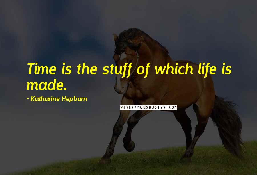 Katharine Hepburn Quotes: Time is the stuff of which life is made.