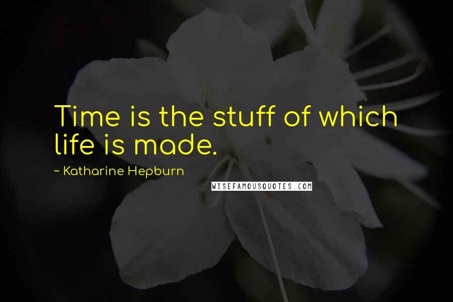 Katharine Hepburn Quotes: Time is the stuff of which life is made.