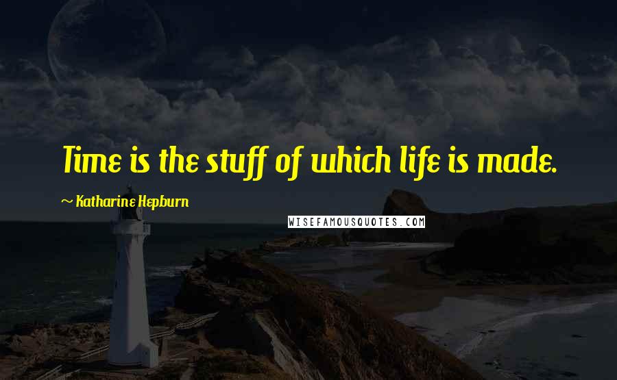 Katharine Hepburn Quotes: Time is the stuff of which life is made.