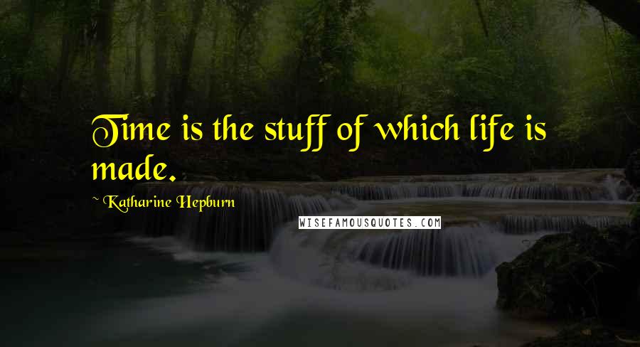 Katharine Hepburn Quotes: Time is the stuff of which life is made.