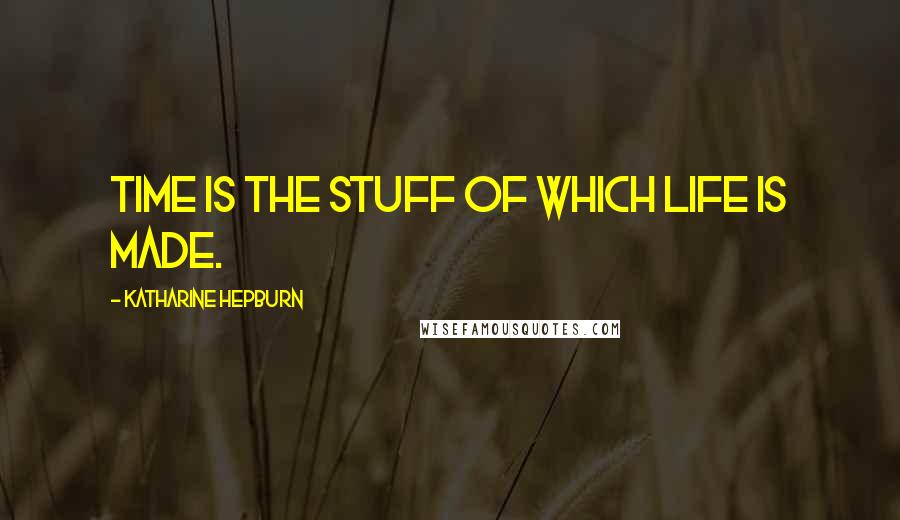 Katharine Hepburn Quotes: Time is the stuff of which life is made.