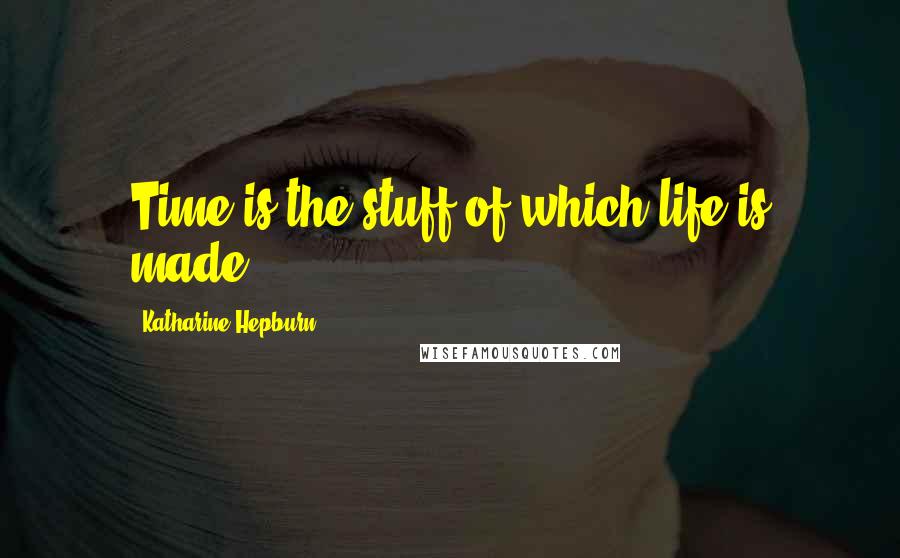 Katharine Hepburn Quotes: Time is the stuff of which life is made.