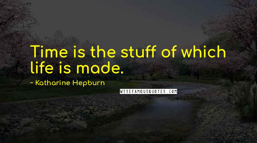 Katharine Hepburn Quotes: Time is the stuff of which life is made.