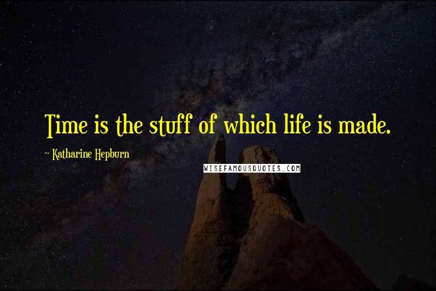 Katharine Hepburn Quotes: Time is the stuff of which life is made.