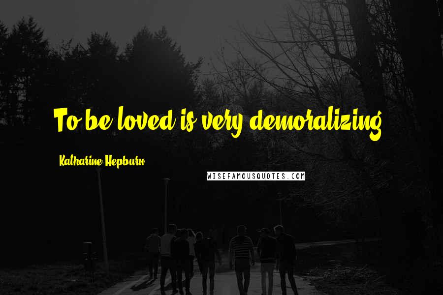 Katharine Hepburn Quotes: To be loved is very demoralizing.