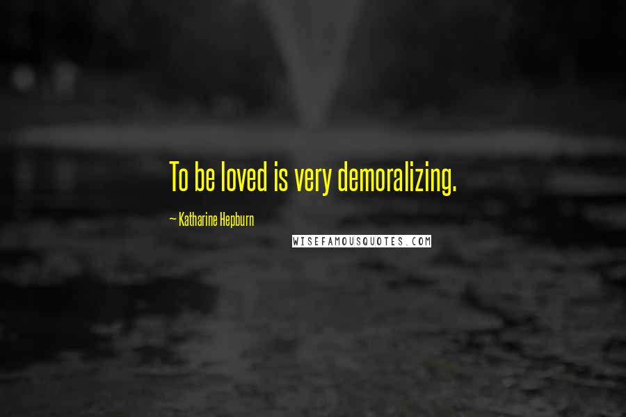 Katharine Hepburn Quotes: To be loved is very demoralizing.