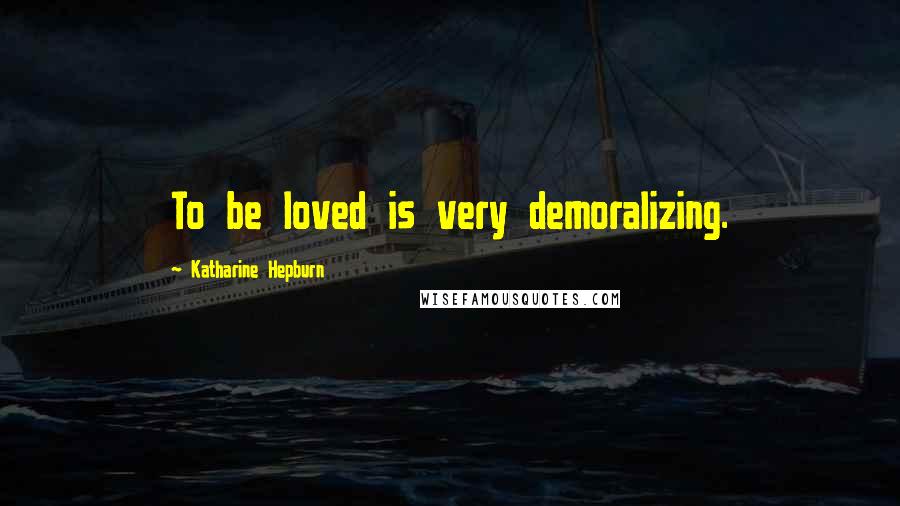 Katharine Hepburn Quotes: To be loved is very demoralizing.