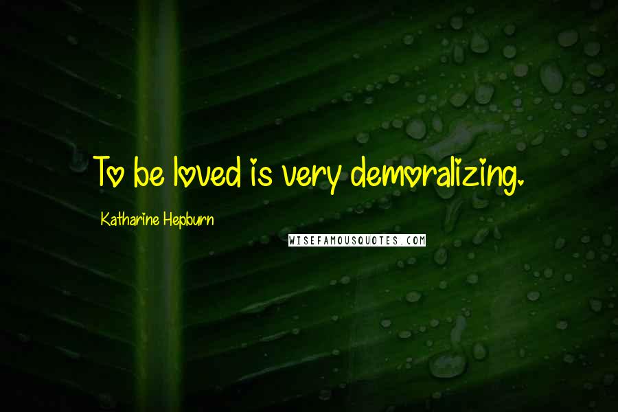 Katharine Hepburn Quotes: To be loved is very demoralizing.