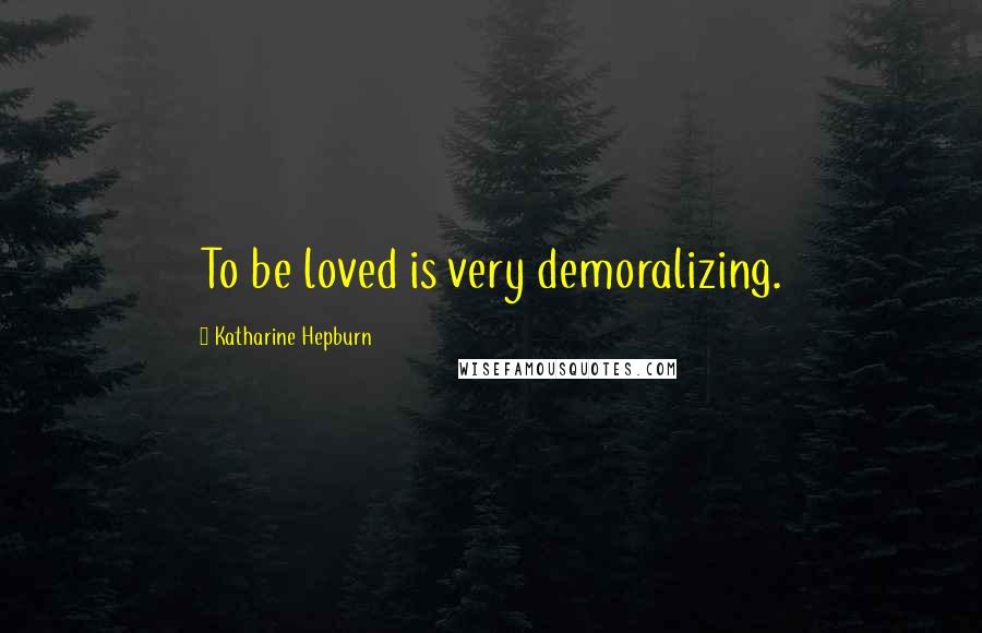 Katharine Hepburn Quotes: To be loved is very demoralizing.