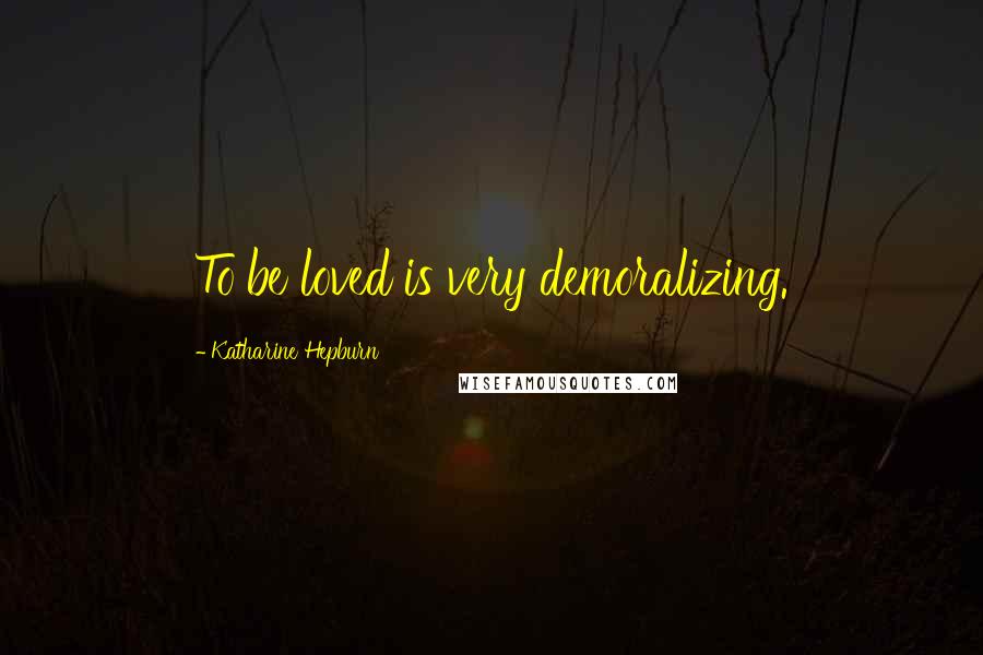 Katharine Hepburn Quotes: To be loved is very demoralizing.