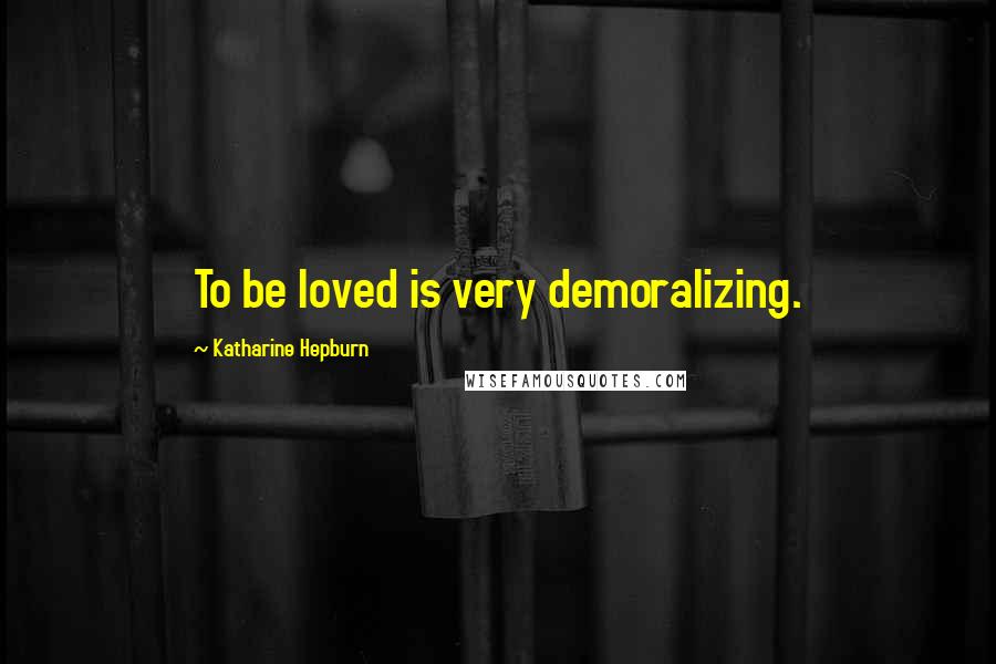 Katharine Hepburn Quotes: To be loved is very demoralizing.