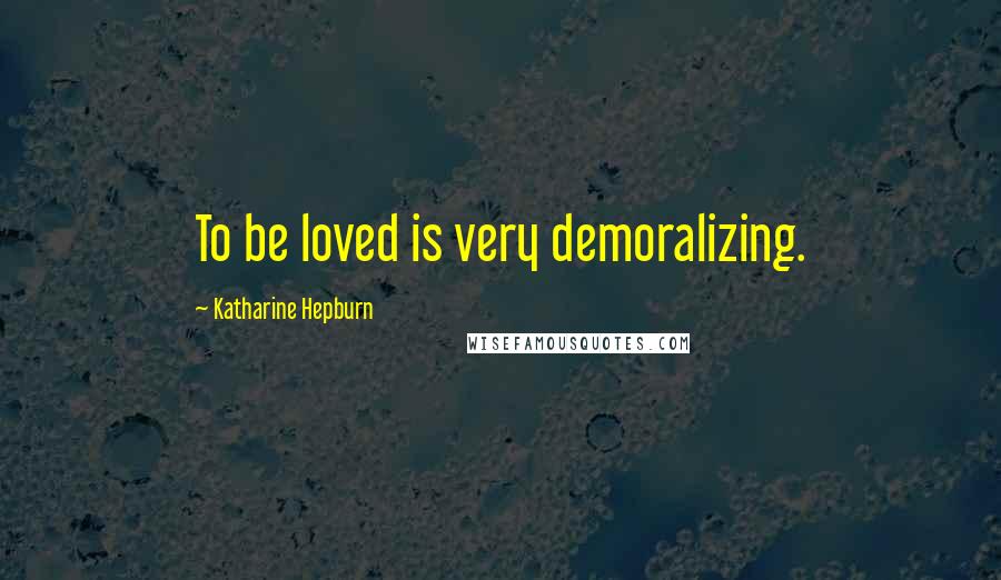 Katharine Hepburn Quotes: To be loved is very demoralizing.