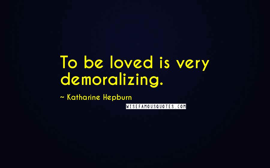 Katharine Hepburn Quotes: To be loved is very demoralizing.