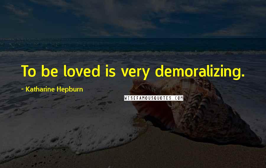 Katharine Hepburn Quotes: To be loved is very demoralizing.