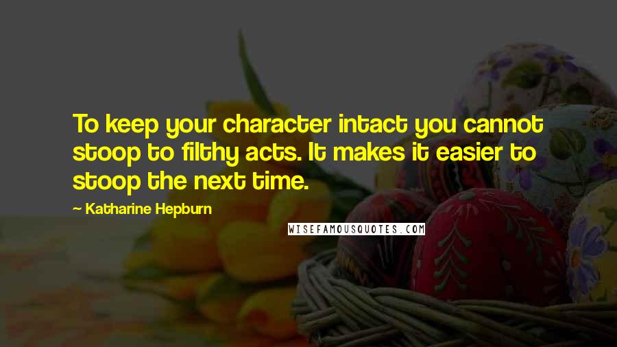 Katharine Hepburn Quotes: To keep your character intact you cannot stoop to filthy acts. It makes it easier to stoop the next time.