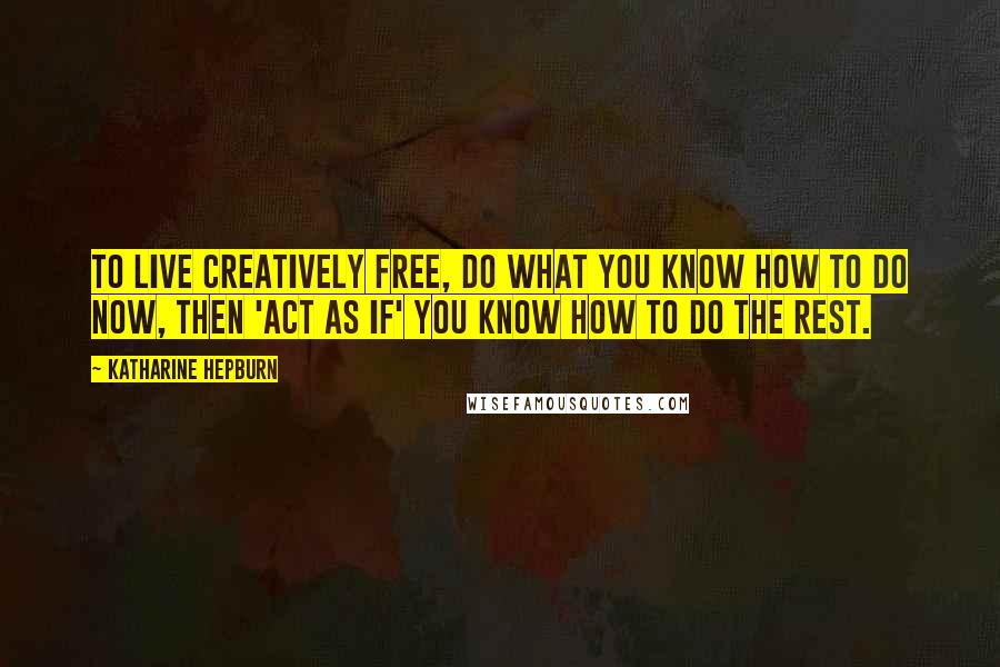 Katharine Hepburn Quotes: To live creatively free, do what you know how to do now, then 'act as if' you know how to do the rest.