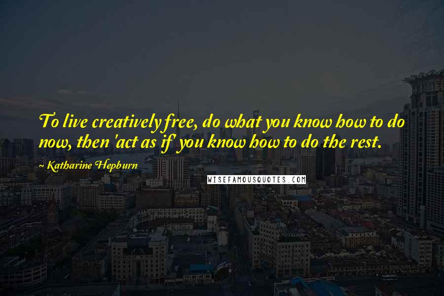 Katharine Hepburn Quotes: To live creatively free, do what you know how to do now, then 'act as if' you know how to do the rest.