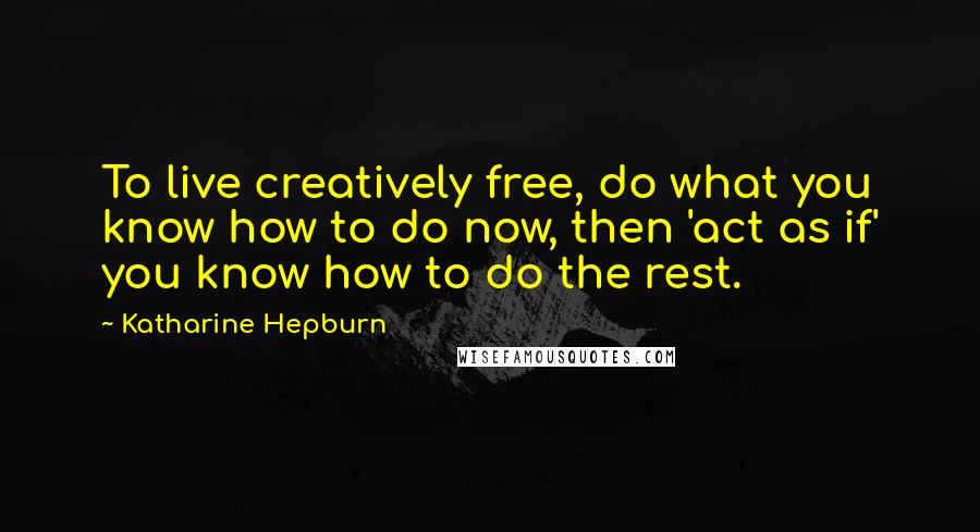 Katharine Hepburn Quotes: To live creatively free, do what you know how to do now, then 'act as if' you know how to do the rest.