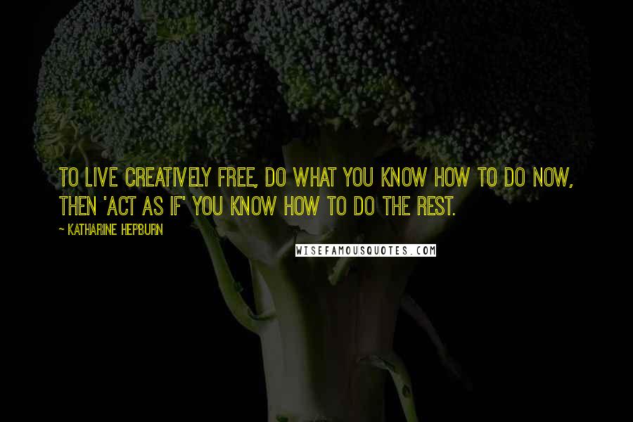 Katharine Hepburn Quotes: To live creatively free, do what you know how to do now, then 'act as if' you know how to do the rest.