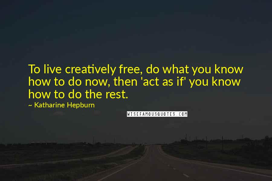 Katharine Hepburn Quotes: To live creatively free, do what you know how to do now, then 'act as if' you know how to do the rest.