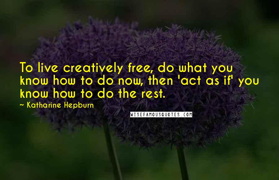 Katharine Hepburn Quotes: To live creatively free, do what you know how to do now, then 'act as if' you know how to do the rest.