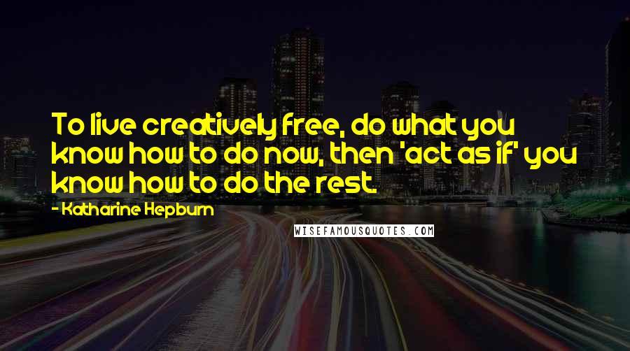 Katharine Hepburn Quotes: To live creatively free, do what you know how to do now, then 'act as if' you know how to do the rest.