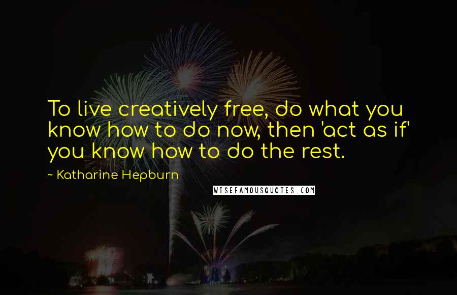Katharine Hepburn Quotes: To live creatively free, do what you know how to do now, then 'act as if' you know how to do the rest.