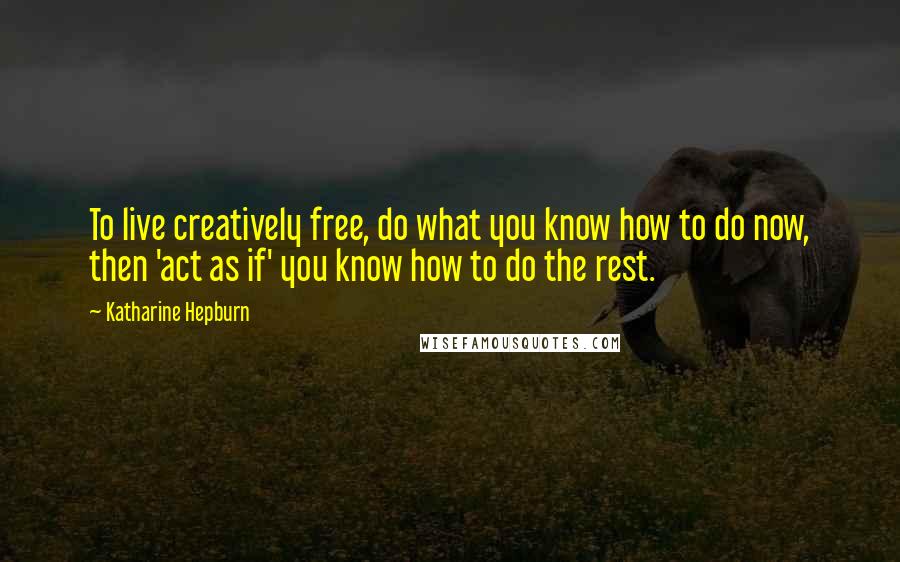 Katharine Hepburn Quotes: To live creatively free, do what you know how to do now, then 'act as if' you know how to do the rest.