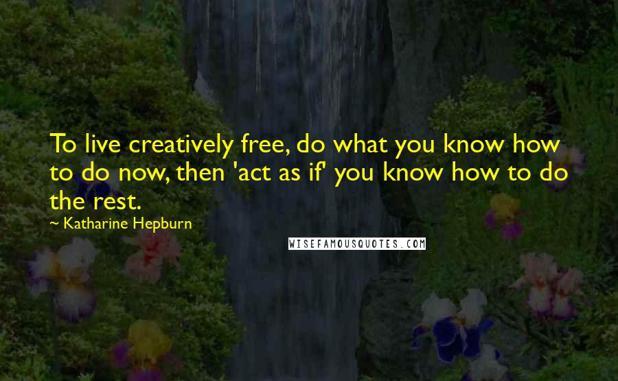 Katharine Hepburn Quotes: To live creatively free, do what you know how to do now, then 'act as if' you know how to do the rest.