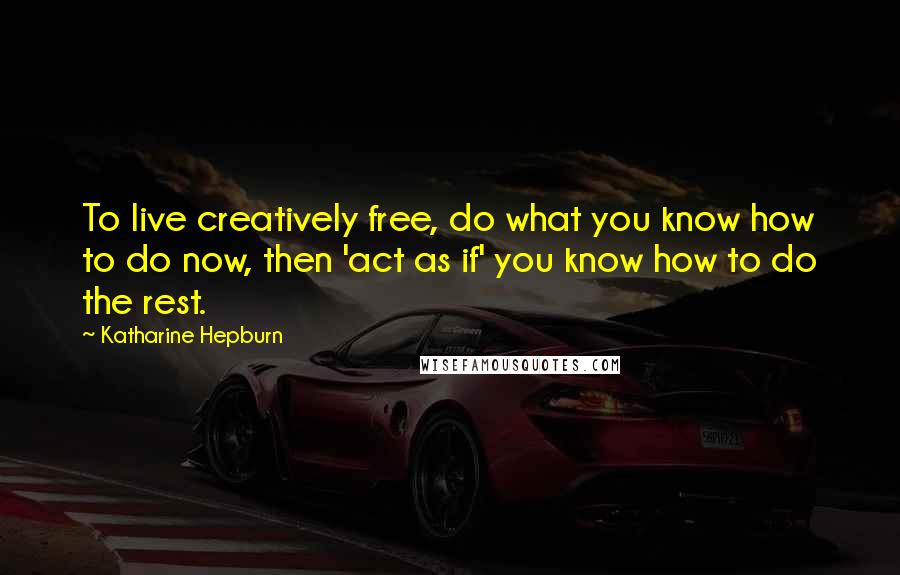 Katharine Hepburn Quotes: To live creatively free, do what you know how to do now, then 'act as if' you know how to do the rest.