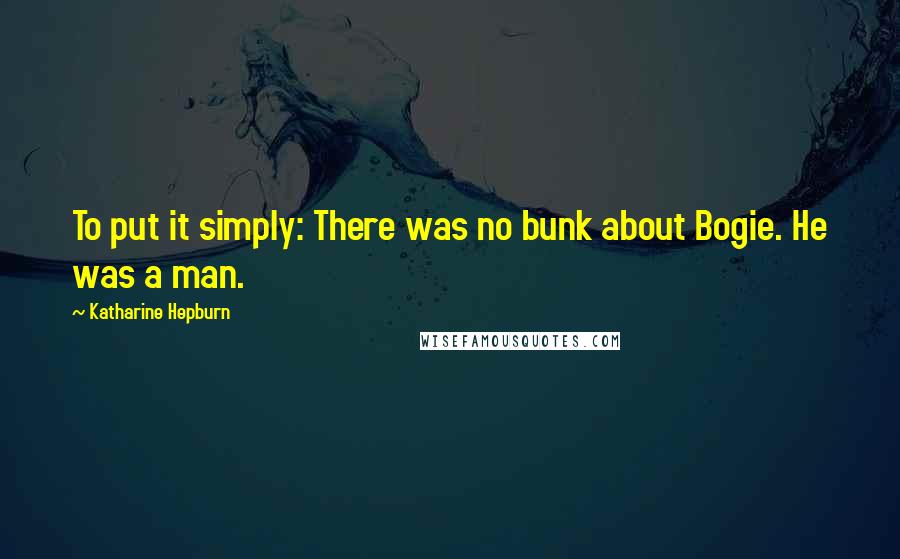 Katharine Hepburn Quotes: To put it simply: There was no bunk about Bogie. He was a man.