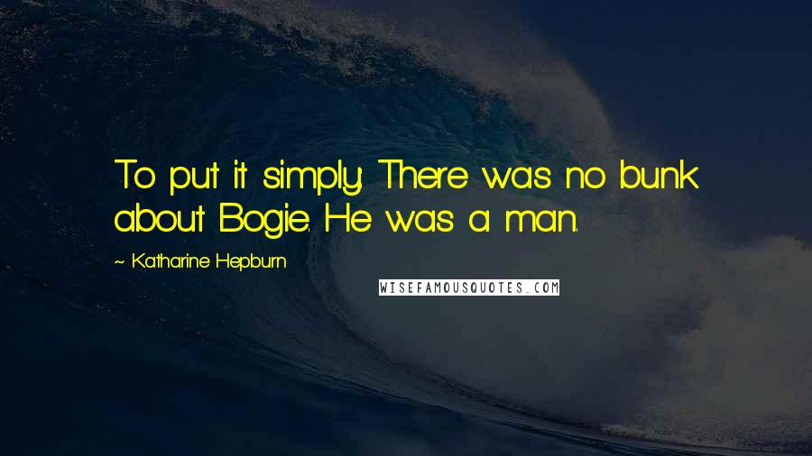 Katharine Hepburn Quotes: To put it simply: There was no bunk about Bogie. He was a man.