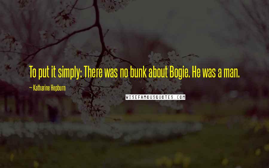 Katharine Hepburn Quotes: To put it simply: There was no bunk about Bogie. He was a man.