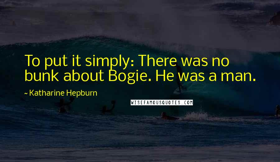 Katharine Hepburn Quotes: To put it simply: There was no bunk about Bogie. He was a man.