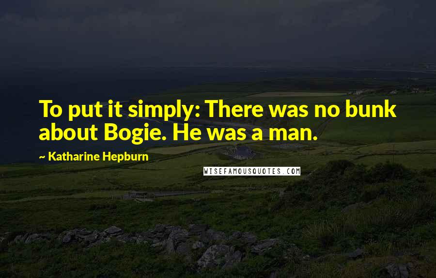 Katharine Hepburn Quotes: To put it simply: There was no bunk about Bogie. He was a man.