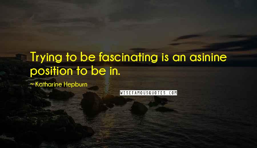Katharine Hepburn Quotes: Trying to be fascinating is an asinine position to be in.
