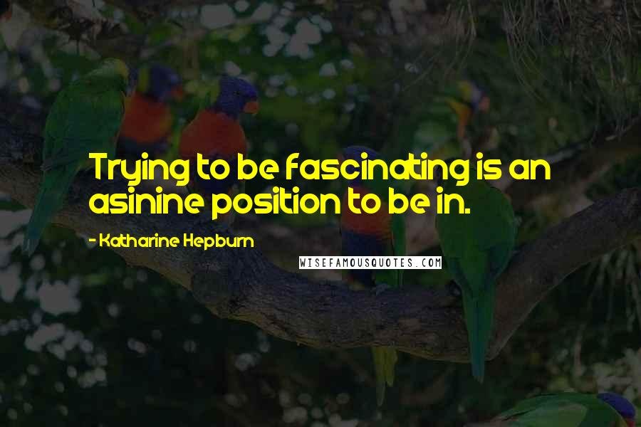 Katharine Hepburn Quotes: Trying to be fascinating is an asinine position to be in.