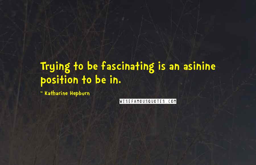 Katharine Hepburn Quotes: Trying to be fascinating is an asinine position to be in.